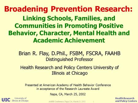 UIC University of Illinois at Chicago Health Research and Policy Centers AAHB Conference, Napa, CA, March 25, 2002 1 Broadening Prevention Research: Linking.