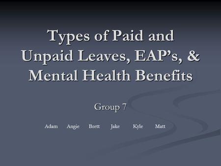 Types of Paid and Unpaid Leaves, EAP’s, & Mental Health Benefits Group 7 AdamAngieBrettJakeKyleMatt.