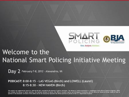 Welcome to the National Smart Policing Initiative Meeting February 7-8, 2012 – Alexandria, VA Day 2 This project was supported by Grant No. 2009-DG-BX-K021.