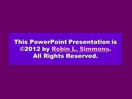 This PowerPoint Presentation is ©2012 by Robin L. Simmons. All Rights Reserved. Robin L. SimmonsRobin L. Simmons This PowerPoint Presentation is ©2012.