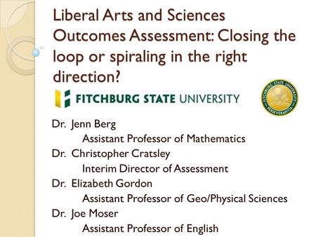 Liberal Arts and Sciences Outcomes Assessment: Closing the loop or spiraling in the right direction? Dr. Jenn Berg Assistant Professor of Mathematics Dr.