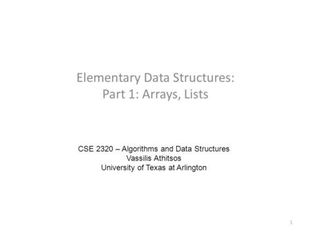 Elementary Data Structures: Part 1: Arrays, Lists CSE 2320 – Algorithms and Data Structures Vassilis Athitsos University of Texas at Arlington 1.