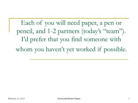 Successful Project Teams February 22, 2010Successful Project Teams1 Each of you will need paper, a pen or pencil, and 1-2 partners (today’s “team”). I’d.