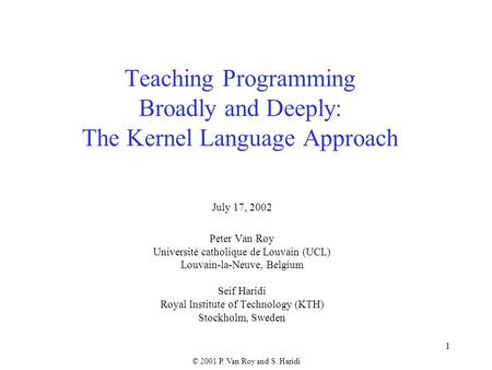 © 2001 P. Van Roy and S. Haridi 1 Teaching Programming Broadly and Deeply: The Kernel Language Approach July 17, 2002 Peter Van Roy Université catholique.