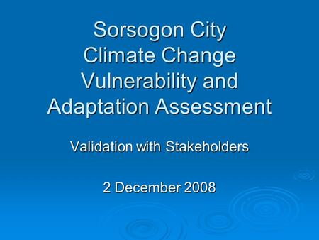 Sorsogon City Climate Change Vulnerability and Adaptation Assessment Validation with Stakeholders 2 December 2008.