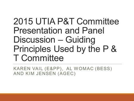 2015 UTIA P&T Committee Presentation and Panel Discussion – Guiding Principles Used by the P & T Committee KAREN VAIL (E&PP), AL WOMAC (BESS) AND KIM JENSEN.