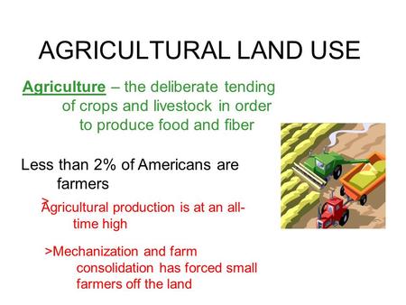 AGRICULTURAL LAND USE Agriculture – the deliberate tending of crops and livestock in order to produce food and fiber Less than 2% of Americans are farmers.