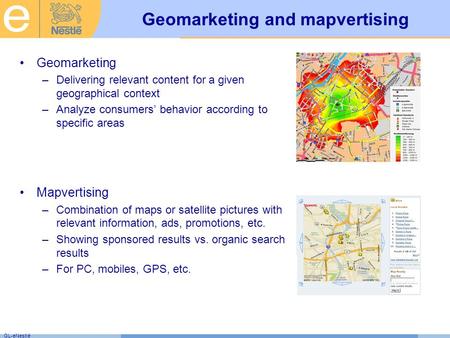 GL-eNestlé Geomarketing and mapvertising Geomarketing –Delivering relevant content for a given geographical context –Analyze consumers’ behavior according.