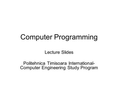 Computer Programming Lecture Slides Politehnica Timisoara International- Computer Engineering Study Program.