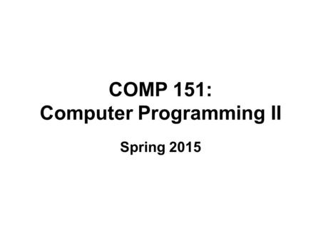 COMP 151: Computer Programming II Spring 2015. Course Topics Review of Java and basics of software engineering (3 classes. Chapters 1 and 2) Recursion.