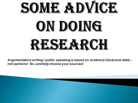 Argumentative writing / public speaking is based on evidence (facts and data) – not opinions! So carefully choose your sources!