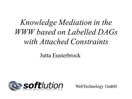 Knowledge Mediation in the WWW based on Labelled DAGs with Attached Constraints Jutta Eusterbrock WebTechnology GmbH.