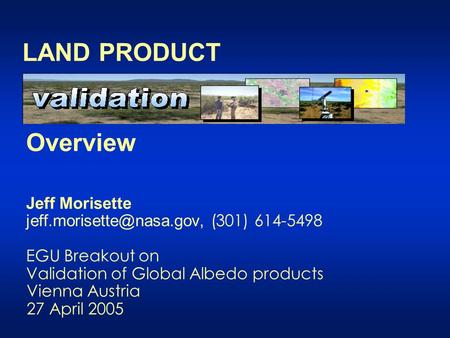 Overview Jeff Morisette (301) 614-5498 EGU Breakout on Validation of Global Albedo products Vienna Austria 27 April 2005 LAND.