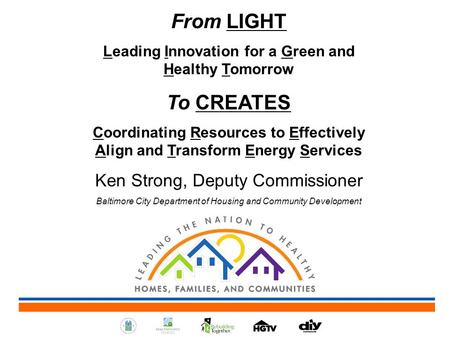 From LIGHT Leading Innovation for a Green and Healthy Tomorrow To CREATES Coordinating Resources to Effectively Align and Transform Energy Services Ken.