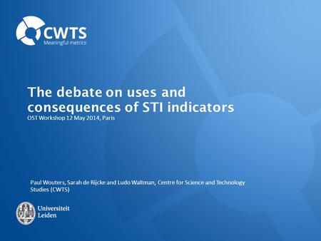 OST Workshop 12 May 2014, Paris The debate on uses and consequences of STI indicators Paul Wouters, Sarah de Rijcke and Ludo Waltman, Centre for Science.