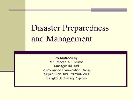 Disaster Preparedness and Management Presentation by: Mr. Rogelio A. Encinas Manager II/Head Microfinance Examination Group Supervision and Examination.