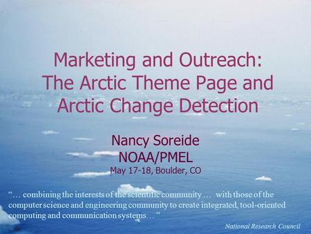 Marketing and Outreach: The Arctic Theme Page and Arctic Change Detection Nancy Soreide NOAA/PMEL May 17-18, Boulder, CO “… combining the interests of.