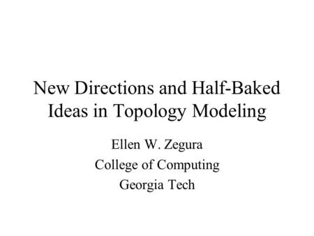 New Directions and Half-Baked Ideas in Topology Modeling Ellen W. Zegura College of Computing Georgia Tech.