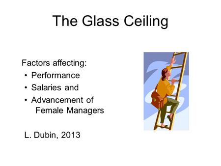 The Glass Ceiling Factors affecting: Performance Salaries and Advancement of Female Managers L. Dubin, 2013.