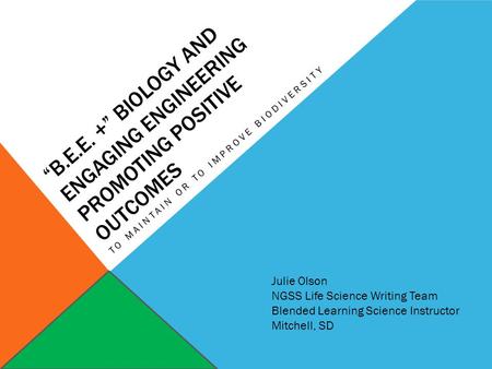 “B.E.E. +” BIOLOGY AND ENGAGING ENGINEERING PROMOTING POSITIVE OUTCOMES TO MAINTAIN OR TO IMPROVE BIODIVERSITY Julie Olson NGSS Life Science Writing Team.