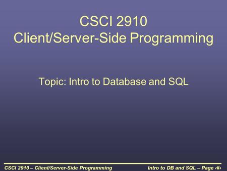 Intro to DB and SQL – Page 1CSCI 2910 – Client/Server-Side Programming CSCI 2910 Client/Server-Side Programming Topic: Intro to Database and SQL.