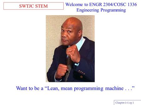 SWTJC STEM Chapter 1-1 cg 1 Welcome to ENGR 2304/COSC 1336 Engineering Programming Want to be a “Lean, mean programming machine...”