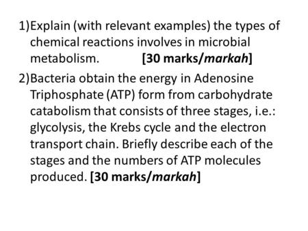 1)Explain (with relevant examples) the types of chemical reactions involves in microbial metabolism. [30 marks/markah] 2)Bacteria obtain the energy in.