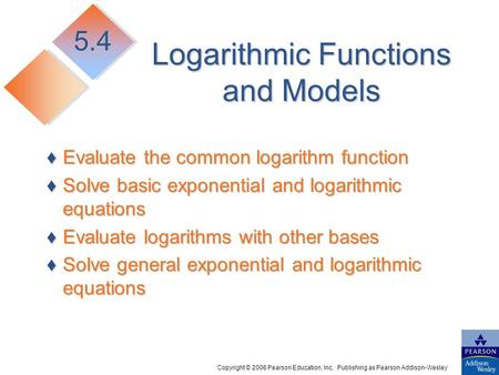 Copyright © 2006 Pearson Education, Inc. Publishing as Pearson Addison-Wesley Logarithmic Functions and Models ♦Evaluate the common logarithm function.