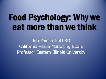 Food Psychology: Why we eat more than we think Jim Painter PhD RD California Raisin Marketing Board Professor Eastern Illinois University.