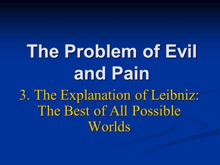 The Problem of Evil and Pain 3. The Explanation of Leibniz: The Best of All Possible Worlds.