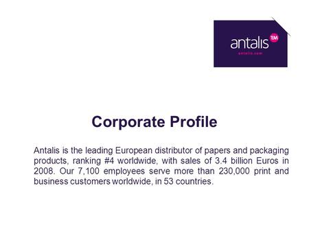 Corporate Profile Antalis is the leading European distributor of papers and packaging products, ranking #4 worldwide, with sales of 3.4 billion Euros in.