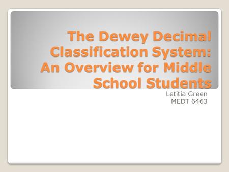 The Dewey Decimal Classification System: An Overview for Middle School Students Letitia Green MEDT 6463.