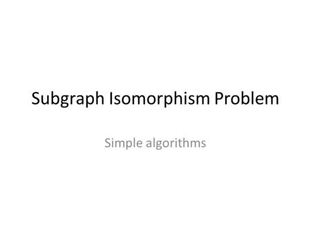 Subgraph Isomorphism Problem Simple algorithms. Given two graphs G = (V,E) and H = (W,F) is there a subgraph of H that is isomorphic to G?