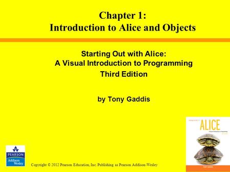 Copyright © 2012 Pearson Education, Inc. Publishing as Pearson Addison-Wesley Starting Out with Alice: A Visual Introduction to Programming Third Edition.