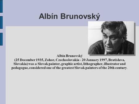 Albín Brunovský (25 December 1935, Zohor, Czechoslovakia - 20 January 1997, Bratislava, Slovakia) was a Slovak painter, graphic artist, lithographer, illustrator.