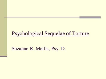 Psychological Sequelae of Torture Suzanne R. Merlis, Psy. D.