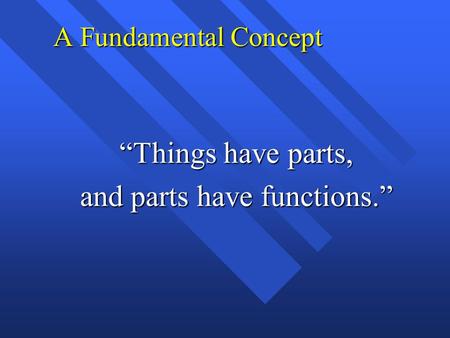 A Fundamental Concept “Things have parts, and parts have functions.”