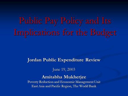 Public Pay Policy and Its Implications for the Budget Jordan Public Expenditure Review June 19, 2003 Amitabha Mukherjee Poverty Reduction and Economic.