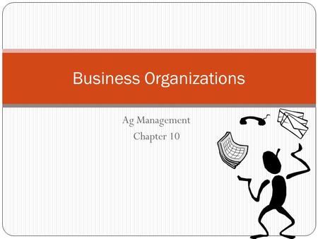 Ag Management Chapter 10 Business Organizations. Objectives State the principles of business organizations Compare characteristics of the three primary.