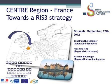 CENTRE Region - France Towards a RIS3 strategy Brussels, September, 27th, 2012 Jonathan Nussbaumer (State Administration) Alban Marché (Regional Government)