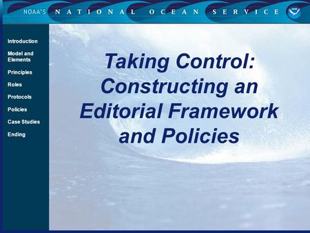 Taking Control: Constructing an Editorial Framework and Policies Introduction Model and Elements Principles Roles Protocols Policies Case Studies Ending.