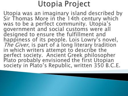 Utopia was an imaginary island described by Sir Thomas More in the 14th century which was to be a perfect community. Utopia’s government and social customs.