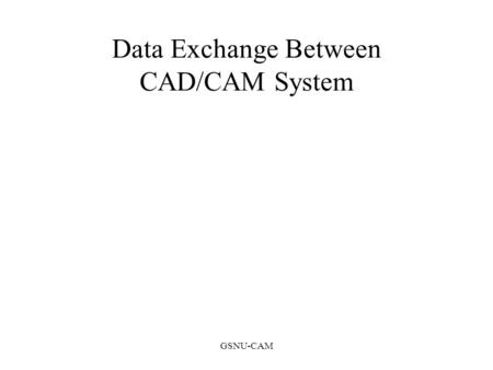 GSNU-CAM Data Exchange Between CAD/CAM System. GSNU-CAM IGES (Initial Graphics Exchange Specification) 1980 US NIST, National Institute of Standards and.