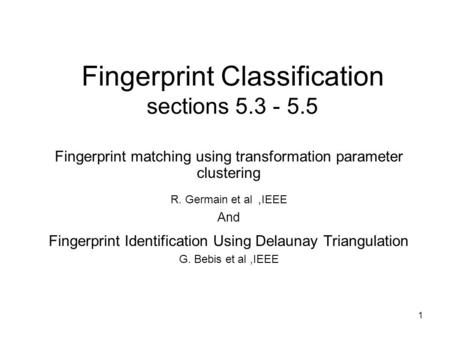 1 Fingerprint Classification sections 5.3 - 5.5 Fingerprint matching using transformation parameter clustering R. Germain et al, IEEE And Fingerprint Identification.