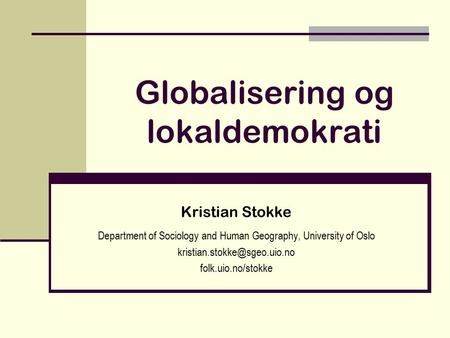 Globalisering og lokaldemokrati Kristian Stokke Department of Sociology and Human Geography, University of Oslo folk.uio.no/stokke.