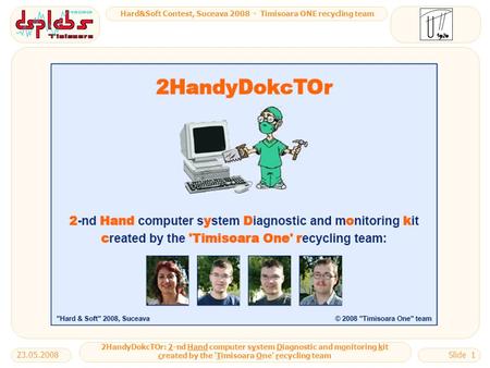 Hard&Soft Contest, Suceava 2008 - Timisoara ONE recycling team 2HandyDokcTOr: 2-nd Hand computer system Diagnostic and monitoring kit created by the 'Timisoara.