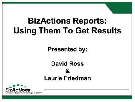 BizActions Reports: Using Them To Get Results Presented by: David Ross & Laurie Friedman.