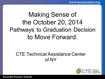 Successful Practices Network www.nyctecenter.org Making Sense of the October 20, 2014 Pathways to Graduation Decision to Move Forward. CTE Technical Assistance.