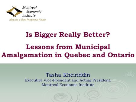 Is Bigger Really Better? Lessons from Municipal Amalgamation in Quebec and Ontario Tasha Kheiriddin Executive Vice-President and Acting President, Montreal.