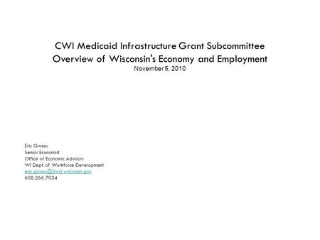 CWI Medicaid Infrastructure Grant Subcommittee Overview of Wisconsin's Economy and Employment November 5, 2010 Eric Grosso Senior Economist Office of Economic.